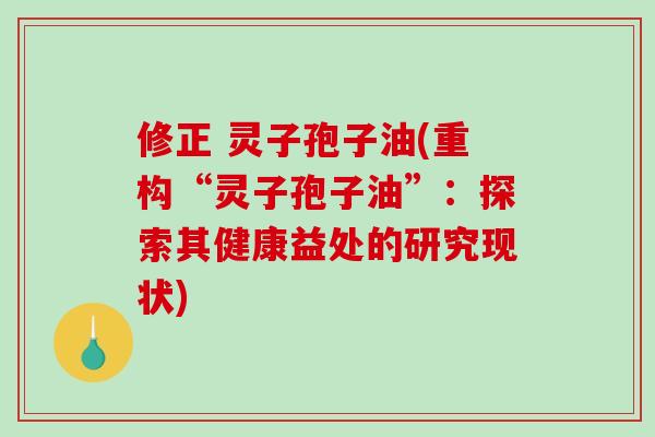 修正 灵子孢子油(重构“灵子孢子油”：探索其健康益处的研究现状)