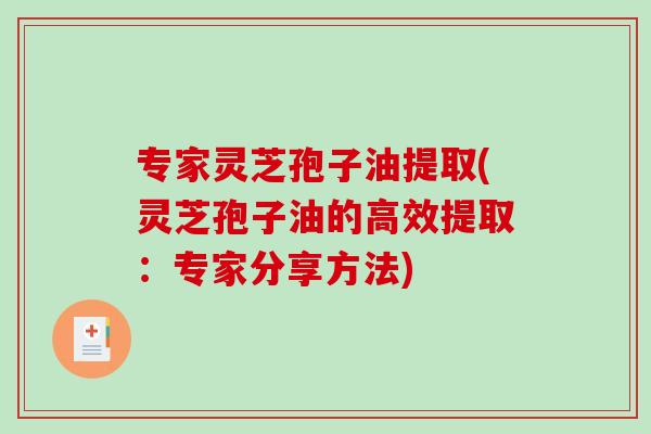 专家灵芝孢子油提取(灵芝孢子油的高效提取：专家分享方法)