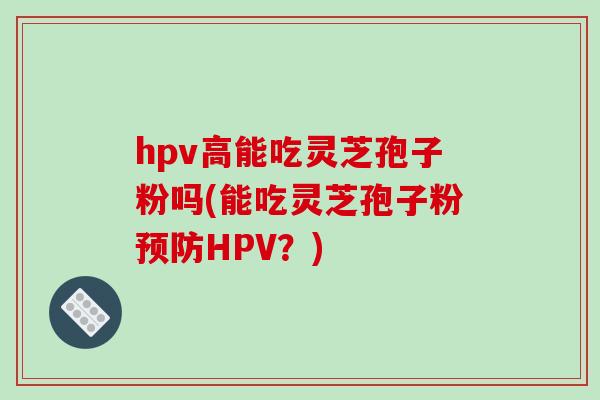 hpv高能吃灵芝孢子粉吗(能吃灵芝孢子粉HPV？)