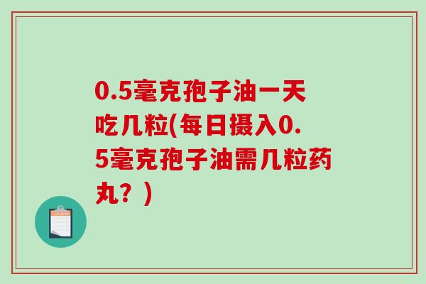 0.5毫克孢子油一天吃几粒(每日摄入0.5毫克孢子油需几粒药丸？)