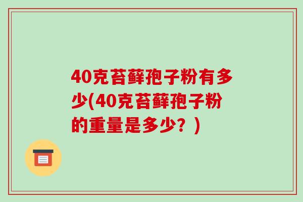 40克苔藓孢子粉有多少(40克苔藓孢子粉的重量是多少？)