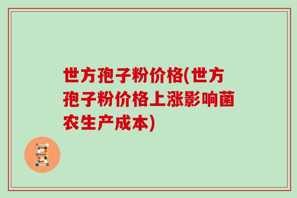 世方孢子粉价格(世方孢子粉价格上涨影响菌农生产成本)