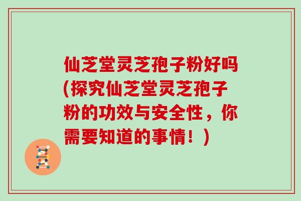 仙芝堂灵芝孢子粉好吗(探究仙芝堂灵芝孢子粉的功效与安全性，你需要知道的事情！)