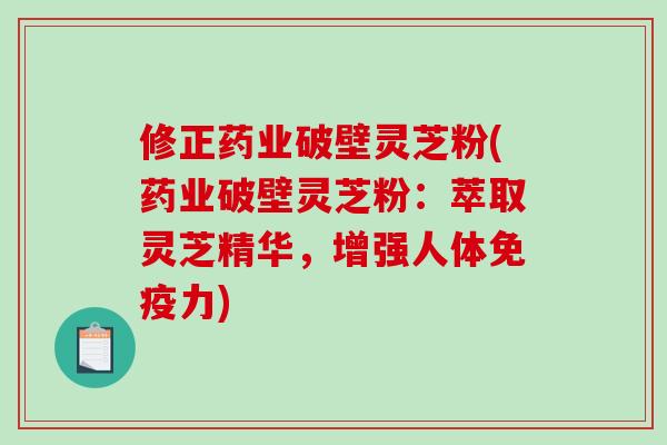 修正药业破壁灵芝粉(药业破壁灵芝粉：萃取灵芝精华，增强人体免疫力)