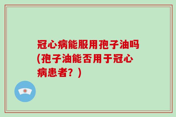 能服用孢子油吗(孢子油能否用于患者？)