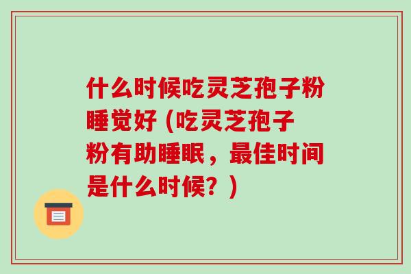 什么时候吃灵芝孢子粉睡觉好 (吃灵芝孢子粉有助睡眠，最佳时间是什么时候？)