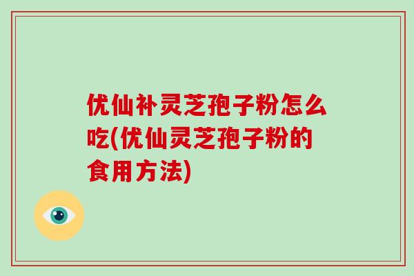 优仙补灵芝孢子粉怎么吃(优仙灵芝孢子粉的食用方法)