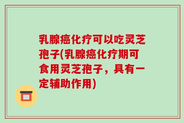 乳腺癌化疗可以吃灵芝孢子(乳腺癌化疗期可食用灵芝孢子，具有一定辅助作用)