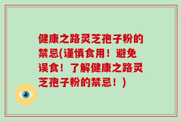 健康之路灵芝孢子粉的禁忌(谨慎食用！避免误食！了解健康之路灵芝孢子粉的禁忌！)