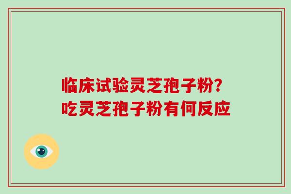 临床试验灵芝孢子粉？吃灵芝孢子粉有何反应