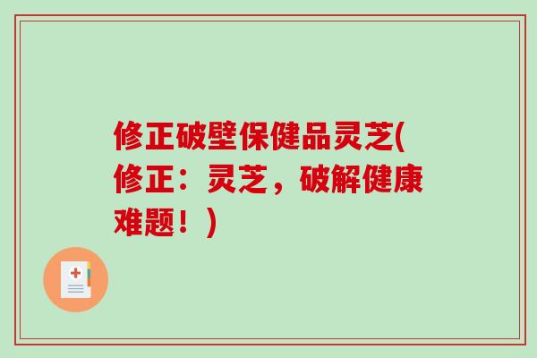 修正破壁保健品灵芝(修正：灵芝，破解健康难题！)