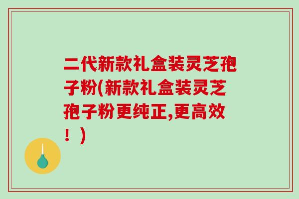 二代新款礼盒装灵芝孢子粉(新款礼盒装灵芝孢子粉更纯正,更高效！)