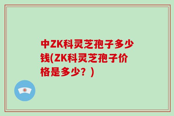 中ZK科灵芝孢子多少钱(ZK科灵芝孢子价格是多少？)