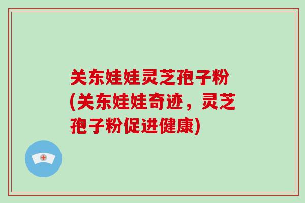 关东娃娃灵芝孢子粉 (关东娃娃奇迹，灵芝孢子粉促进健康)