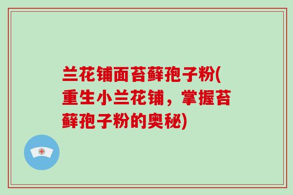 兰花铺面苔藓孢子粉(重生小兰花铺，掌握苔藓孢子粉的奥秘)