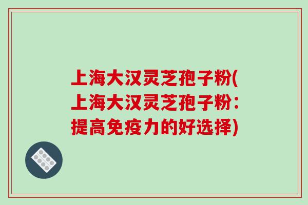 上海大汉灵芝孢子粉(上海大汉灵芝孢子粉：提高免疫力的好选择)
