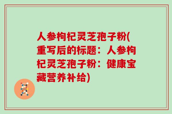 人参枸杞灵芝孢子粉(重写后的标题：人参枸杞灵芝孢子粉：健康宝藏营养补给)