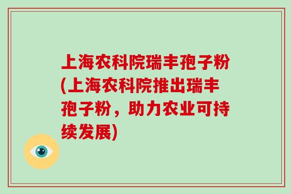 上海农科院瑞丰孢子粉(上海农科院推出瑞丰孢子粉，助力农业可持续发展)