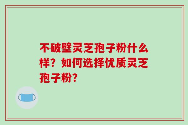 不破壁灵芝孢子粉什么样？如何选择优质灵芝孢子粉？