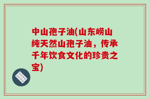 中山孢子油(山东崂山纯天然山孢子油，传承千年饮食文化的珍贵之宝)