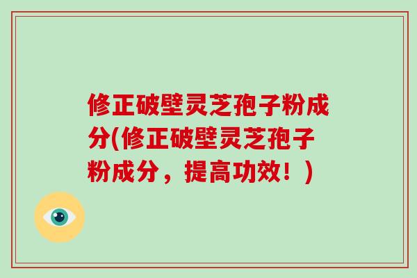 修正破壁灵芝孢子粉成分(修正破壁灵芝孢子粉成分，提高功效！)