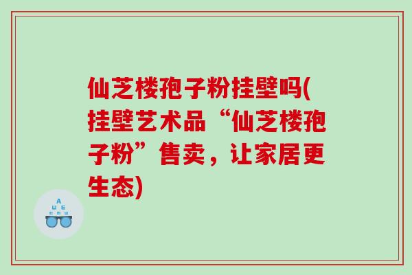 仙芝楼孢子粉挂壁吗(挂壁艺术品“仙芝楼孢子粉”售卖，让家居更生态)