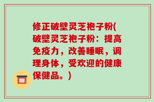 修正破壁灵芝袍子粉(破壁灵芝袍子粉：提高免疫力，改善，调理身体，受欢迎的健康保健品。)