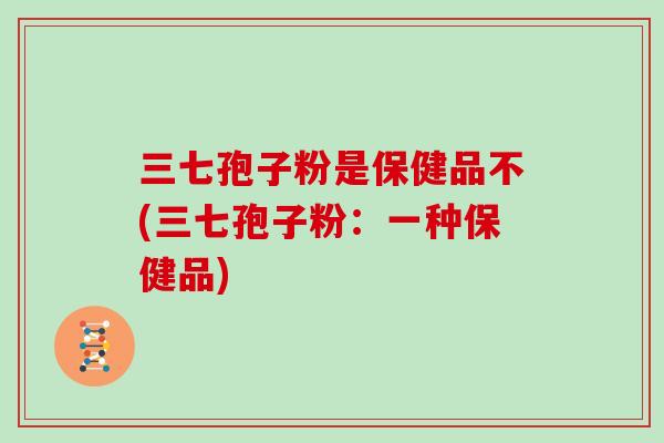 三七孢子粉是保健品不(三七孢子粉：一种保健品)