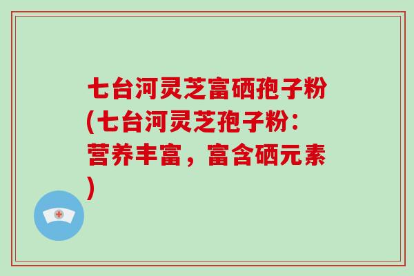 七台河灵芝富硒孢子粉(七台河灵芝孢子粉：营养丰富，富含硒元素)