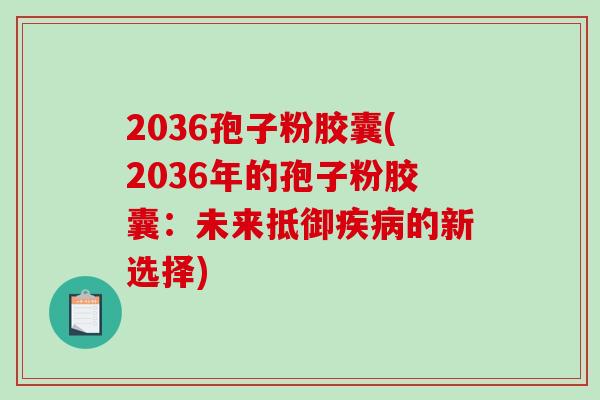 2036孢子粉胶囊(2036年的孢子粉胶囊：未来抵御疾病的新选择)