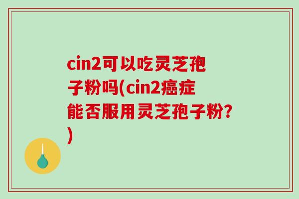 cin2可以吃灵芝孢子粉吗(cin2癌症能否服用灵芝孢子粉？)
