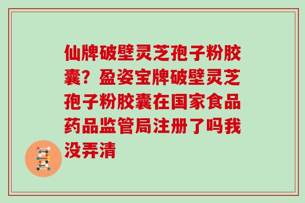 仙牌破壁灵芝孢子粉胶囊？盈姿宝牌破壁灵芝孢子粉胶囊在国家食品药品监管局注册了吗我没弄清