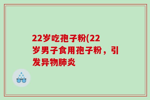 22岁吃孢子粉(22岁男子食用孢子粉，引发异物炎