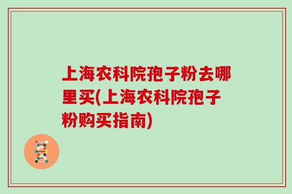 上海农科院孢子粉去哪里买(上海农科院孢子粉购买指南)