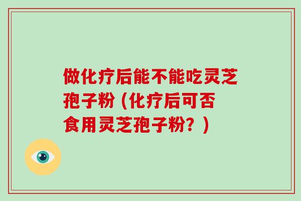 做后能不能吃灵芝孢子粉 (后可否食用灵芝孢子粉？)