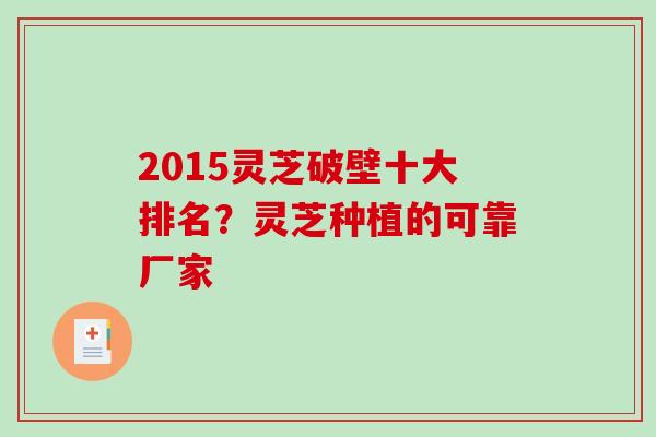 2015灵芝破壁十大排名？灵芝种植的可靠厂家