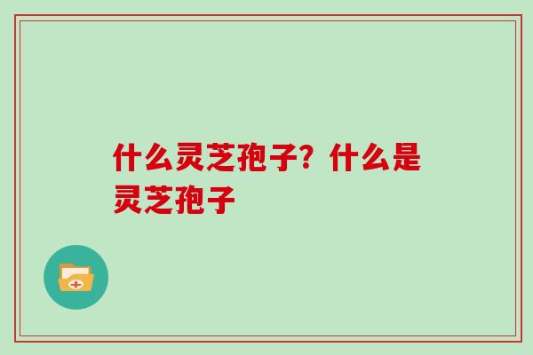 什么灵芝孢子？什么是灵芝孢子