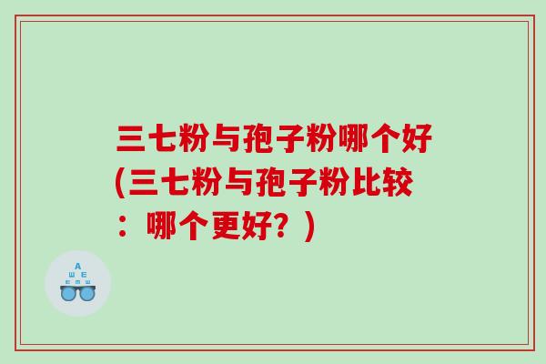 三七粉与孢子粉哪个好(三七粉与孢子粉比较：哪个更好？)