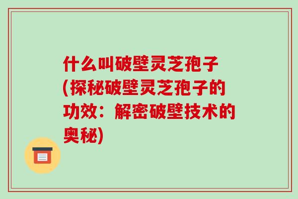 什么叫破壁灵芝孢子 (探秘破壁灵芝孢子的功效：解密破壁技术的奥秘)