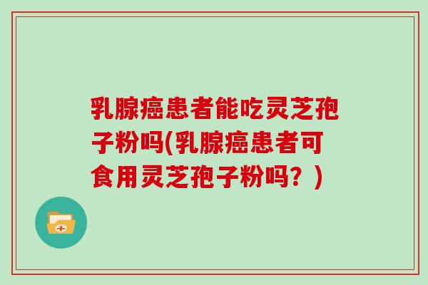 乳腺患者能吃灵芝孢子粉吗(乳腺患者可食用灵芝孢子粉吗？)
