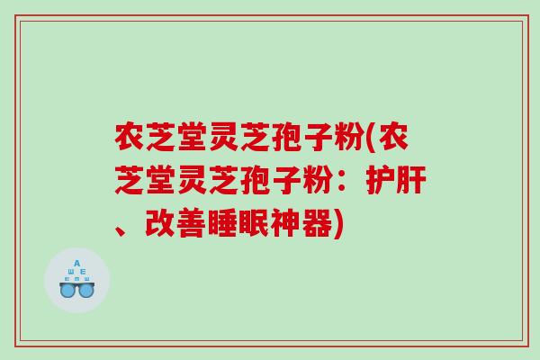 农芝堂灵芝孢子粉(农芝堂灵芝孢子粉：护肝、改善睡眠神器)