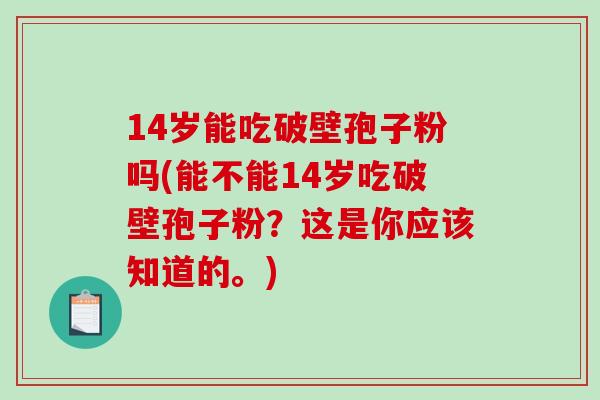 14岁能吃破壁孢子粉吗(能不能14岁吃破壁孢子粉？这是你应该知道的。)