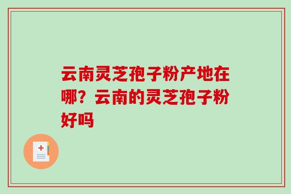 云南灵芝孢子粉产地在哪？云南的灵芝孢子粉好吗