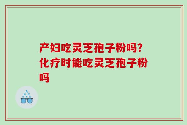 产妇吃灵芝孢子粉吗？时能吃灵芝孢子粉吗