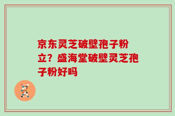 京东灵芝破壁孢子粉 立？盛海堂破壁灵芝孢子粉好吗