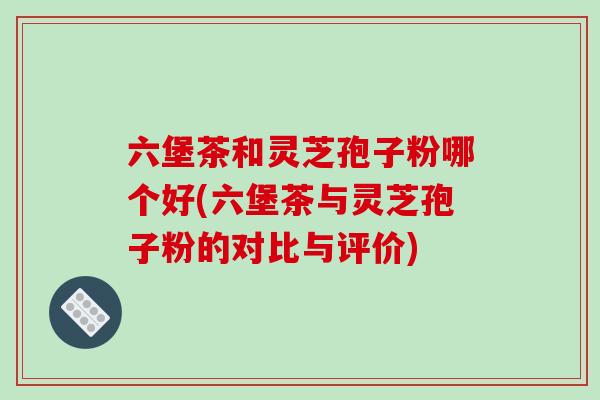 六堡茶和灵芝孢子粉哪个好(六堡茶与灵芝孢子粉的对比与评价)