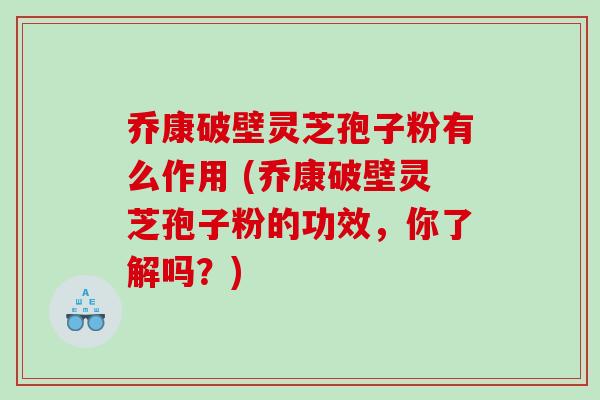 乔康破壁灵芝孢子粉有么作用 (乔康破壁灵芝孢子粉的功效，你了解吗？)