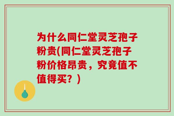 为什么同仁堂灵芝孢子粉贵(同仁堂灵芝孢子粉价格昂贵，究竟值不值得买？)