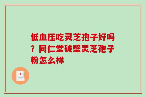 低吃灵芝孢子好吗？同仁堂破壁灵芝孢子粉怎么样
