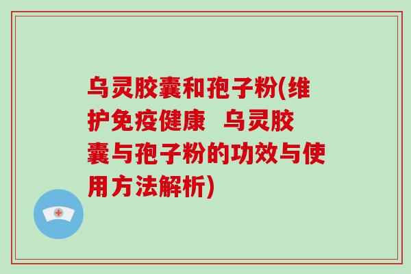 乌灵胶囊和孢子粉(维护免疫健康  乌灵胶囊与孢子粉的功效与使用方法解析)